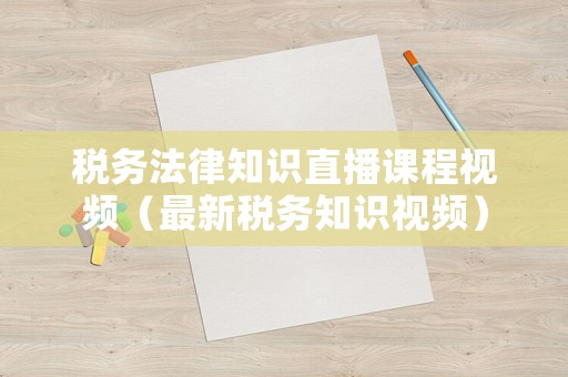稅務法律知識直播課程視頻（最新稅務知識視頻）