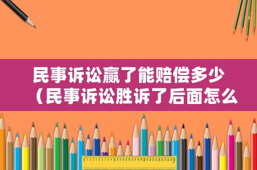 民事訴訟贏了能賠償多少（民事訴訟勝訴了后面怎么辦）