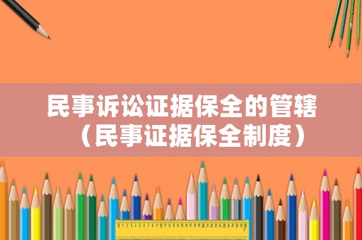 民事訴訟證據(jù)保全的管轄（民事證據(jù)保全制度）