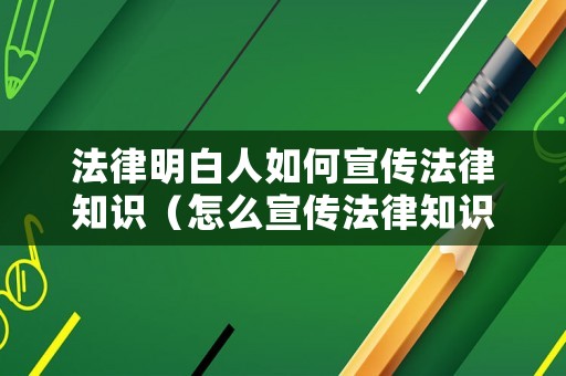 法律明白人如何宣傳法律知識（怎么宣傳法律知識）