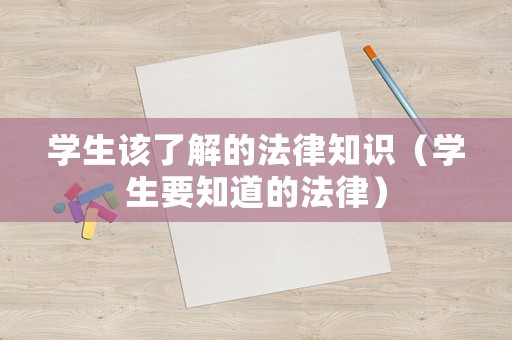學(xué)生該了解的法律知識（學(xué)生要知道的法律）