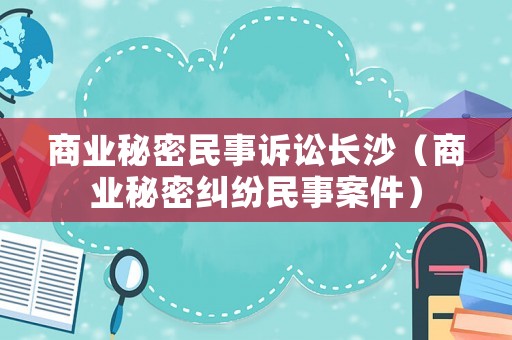 商業(yè)秘密民事訴訟長沙（商業(yè)秘密糾紛民事案件）