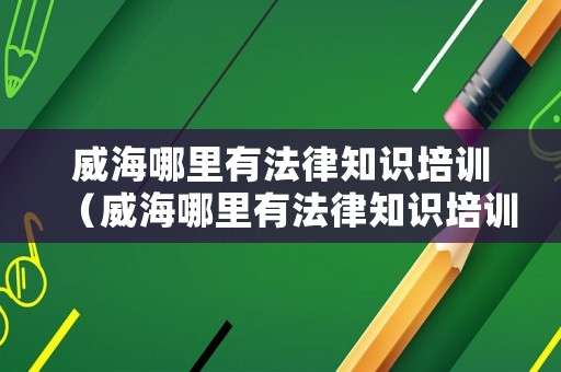 威海哪里有法律知識(shí)培訓(xùn)（威海哪里有法律知識(shí)培訓(xùn)班）