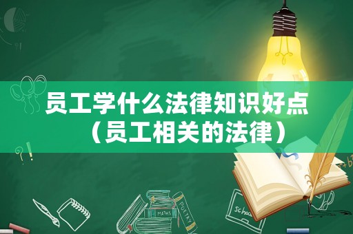 員工學(xué)什么法律知識好點（員工相關(guān)的法律）