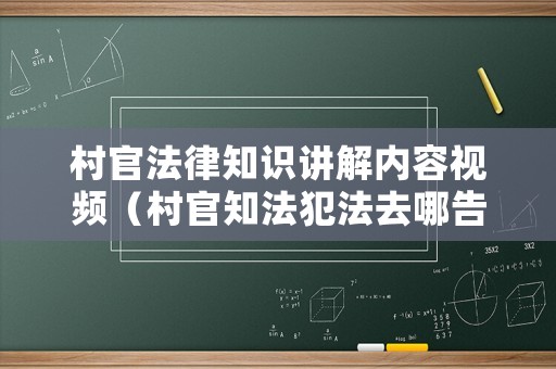 村官法律知識(shí)講解內(nèi)容視頻（村官知法犯法去哪告）