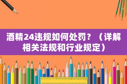 酒精24違規(guī)如何處罰？（詳解相關(guān)法規(guī)和行業(yè)規(guī)定）