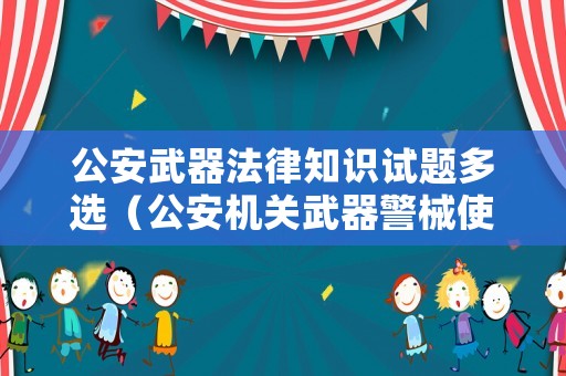 公安武器法律知識試題多選（公安機關(guān)武器警械使用規(guī)定）