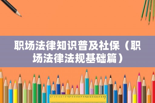 職場(chǎng)法律知識(shí)普及社保（職場(chǎng)法律法規(guī)基礎(chǔ)篇）