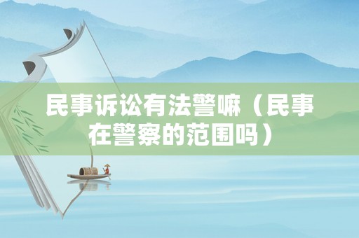 民事訴訟有法警嘛（民事在警察的范圍嗎）