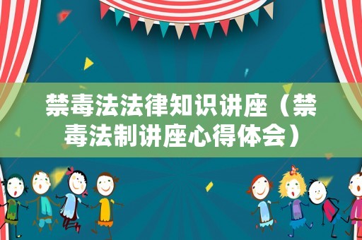 禁毒法法律知識講座（禁毒法制講座心得體會）