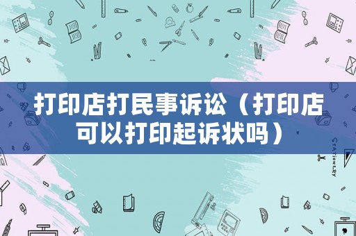 打印店打民事訴訟（打印店可以打印起訴狀嗎）