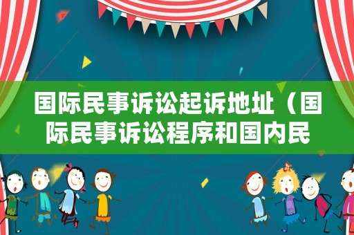 國際民事訴訟起訴地址（國際民事訴訟程序和國內(nèi)民事訴訟程序的區(qū)別）