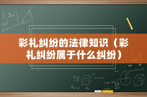 彩禮糾紛的法律知識(shí)（彩禮糾紛屬于什么糾紛）
