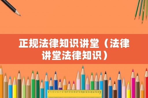 正規(guī)法律知識講堂（法律講堂法律知識）