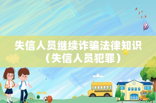失信人員繼續(xù)詐騙法律知識(shí)（失信人員犯罪）