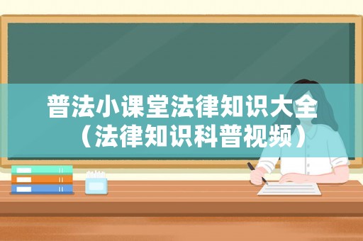 普法小課堂法律知識(shí)大全（法律知識(shí)科普視頻）