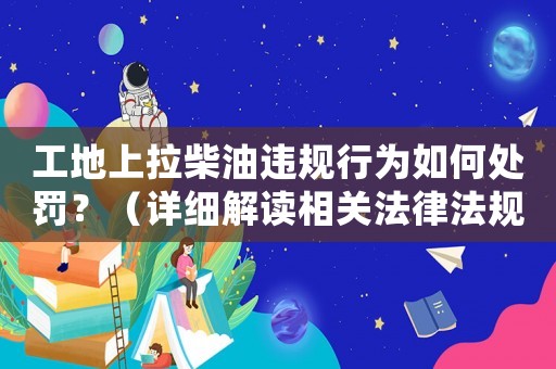 工地上拉柴油違規(guī)行為如何處罰？（詳細解讀相關(guān)法律法規(guī)）