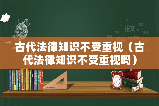 古代法律知識(shí)不受重視（古代法律知識(shí)不受重視嗎）