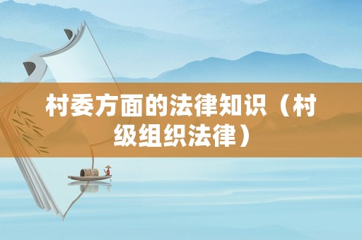 村委方面的法律知識（村級組織法律）