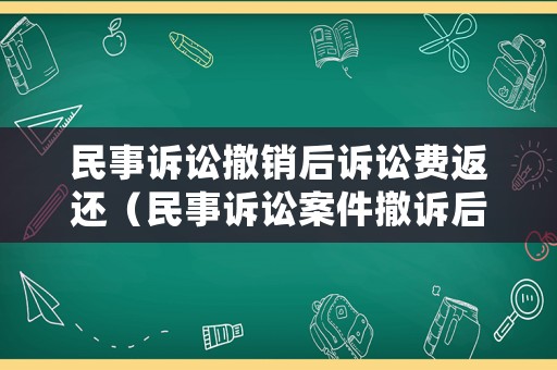 民事訴訟撤銷后訴訟費(fèi)返還（民事訴訟案件撤訴后訴訟費(fèi)返還）