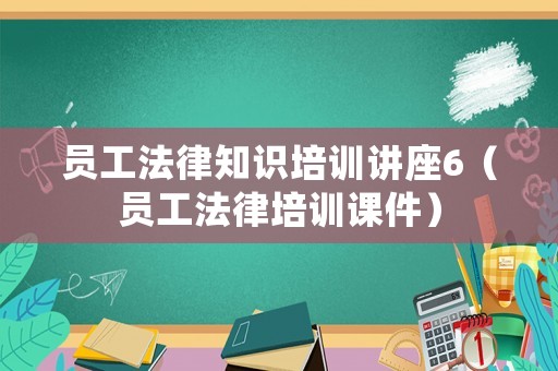 員工法律知識培訓(xùn)講座6（員工法律培訓(xùn)課件）