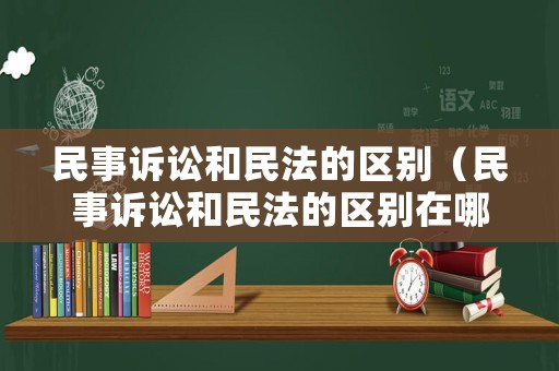 民事訴訟和民法的區(qū)別（民事訴訟和民法的區(qū)別在哪里）