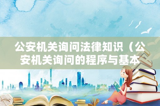 公安機(jī)關(guān)詢問(wèn)法律知識(shí)（公安機(jī)關(guān)詢問(wèn)的程序與基本要求）