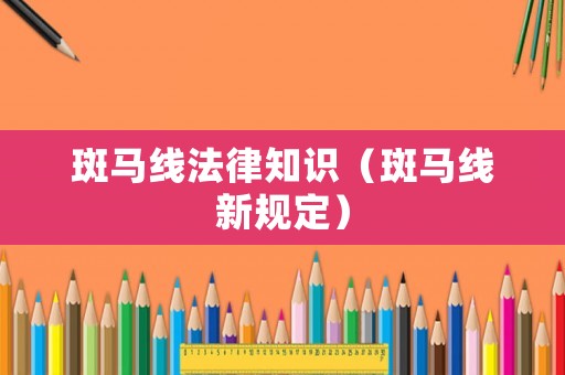 斑馬線法律知識（斑馬線新規(guī)定）
