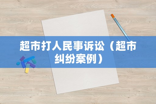 超市打人民事訴訟（超市糾紛案例）