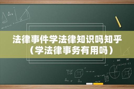 法律事件學(xué)法律知識(shí)嗎知乎（學(xué)法律事務(wù)有用嗎）