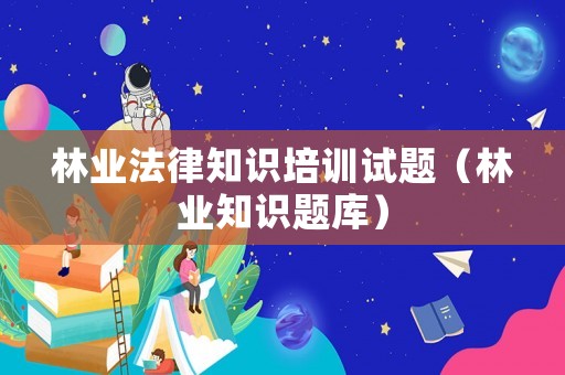 林業(yè)法律知識(shí)培訓(xùn)試題（林業(yè)知識(shí)題庫(kù)）
