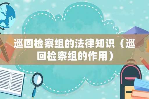 巡回檢察組的法律知識（巡回檢察組的作用）