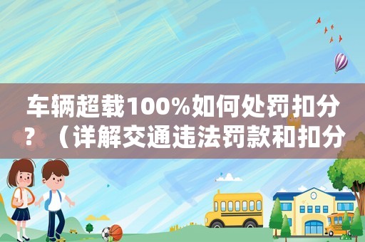 車輛超載100%如何處罰扣分？（詳解交通違法罰款和扣分規(guī)定）