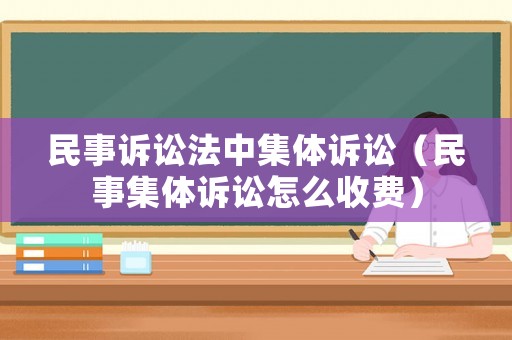 民事訴訟法中集體訴訟（民事集體訴訟怎么收費）