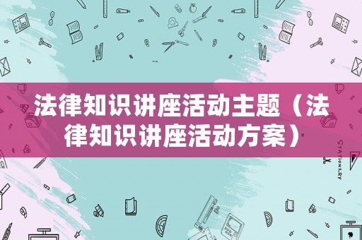 法律知識講座活動(dòng)主題（法律知識講座活動(dòng)方案）
