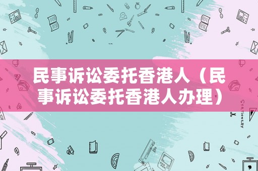 民事訴訟委托香港人（民事訴訟委托香港人辦理）