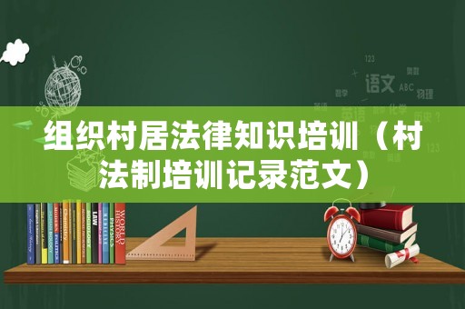 組織村居法律知識(shí)培訓(xùn)（村法制培訓(xùn)記錄范文）