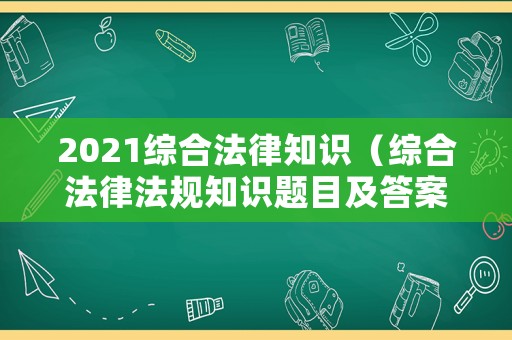 2021綜合法律知識（綜合法律法規(guī)知識題目及答案）