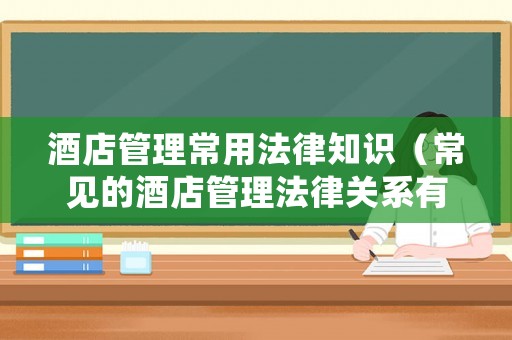 酒店管理常用法律知識（常見的酒店管理法律關(guān)系有哪幾種）