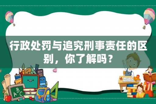 行政處罰與追究刑事責(zé)任的區(qū)別，你了解嗎？