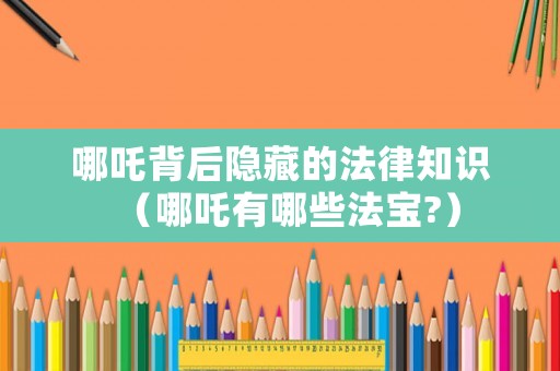 哪吒背后隱藏的法律知識(shí)（哪吒有哪些法寶?）