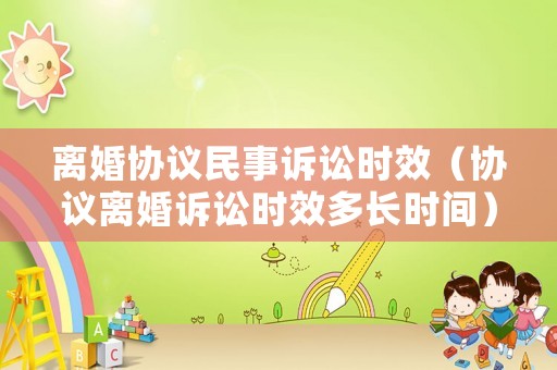 離婚協(xié)議民事訴訟時效（協(xié)議離婚訴訟時效多長時間）