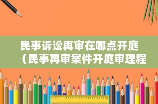 民事訴訟再審在哪點(diǎn)開(kāi)庭（民事再審案件開(kāi)庭審理程序）