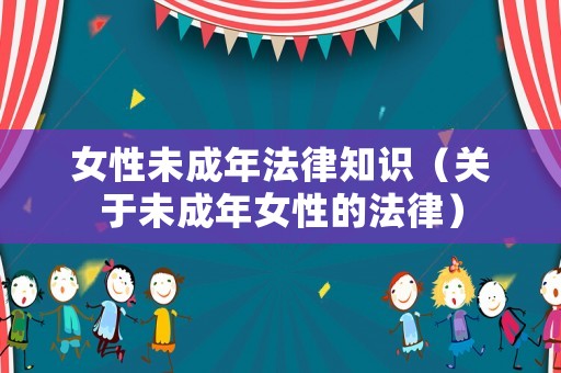 女性未成年法律知識(shí)（關(guān)于未成年女性的法律）