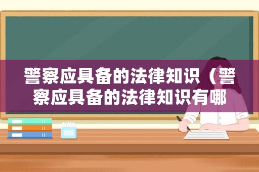 警察應(yīng)具備的法律知識(shí)（警察應(yīng)具備的法律知識(shí)有哪些）