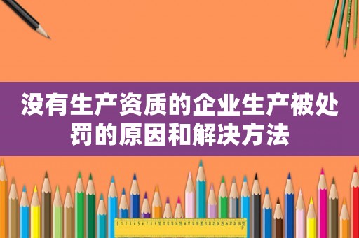 沒有生產(chǎn)資質(zhì)的企業(yè)生產(chǎn)被處罰的原因和解決方法