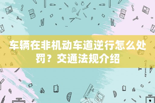 車輛在非機動車道逆行怎么處罰？交通法規(guī)介紹