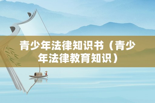 青少年法律知識(shí)書(shū)（青少年法律教育知識(shí)）