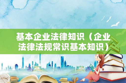 基本企業(yè)法律知識(shí)（企業(yè)法律法規(guī)常識(shí)基本知識(shí)）