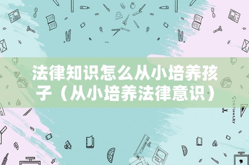 法律知識(shí)怎么從小培養(yǎng)孩子（從小培養(yǎng)法律意識(shí)）